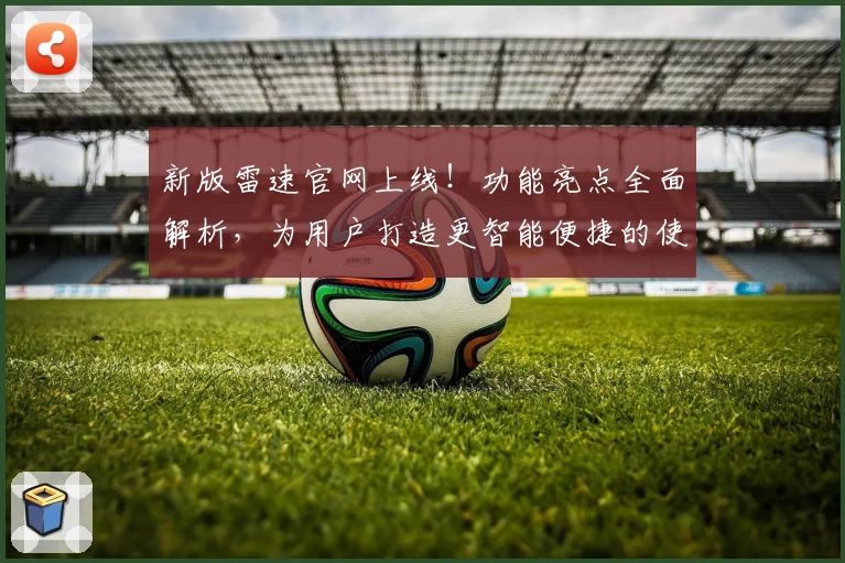 新版雷速官网上线！功能亮点全面解析，为用户打造更智能便捷的使用体验